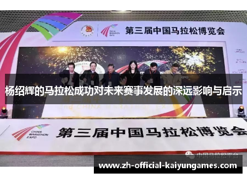 杨绍辉的马拉松成功对未来赛事发展的深远影响与启示