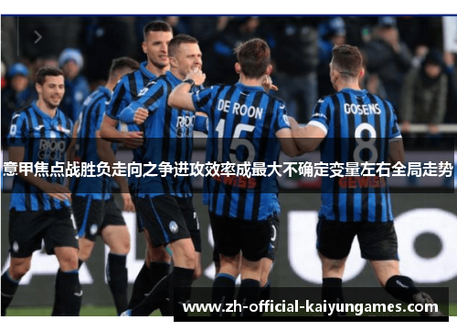 意甲焦点战胜负走向之争进攻效率成最大不确定变量左右全局走势 意甲焦点战胜负走向之争进攻效率成最大不确定变量左右全局走势