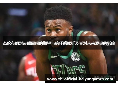 杰伦布朗对灰熊展现的期望与信任感解析及其对未来表现的影响 杰伦布朗对灰熊展现的期望与信任感解析及其对未来表现的影响