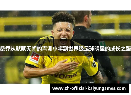 桑乔从默默无闻的青训小将到世界级足球明星的成长之路 桑乔从默默无闻的青训小将到世界级足球明星的成长之路