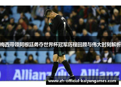 梅西带领阿根廷勇夺世界杯冠军历程回顾与伟大时刻解析