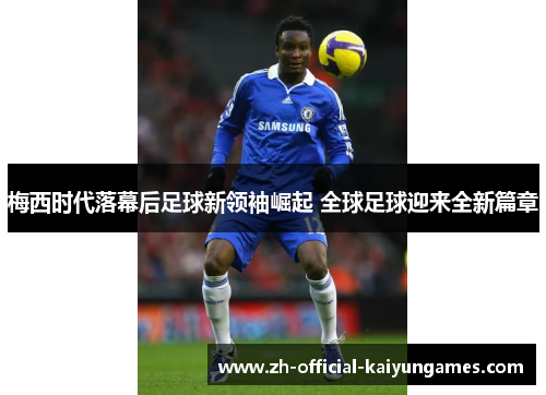 梅西时代落幕后足球新领袖崛起 全球足球迎来全新篇章 梅西时代落幕后足球新领袖崛起 全球足球迎来全新篇章