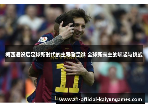梅西退役后足球新时代的主导者是谁 全球新霸主的崛起与挑战 梅西退役后足球新时代的主导者是谁 全球新霸主的崛起与挑战