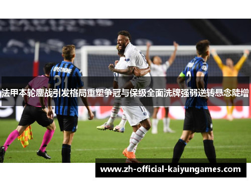 法甲本轮鏖战引发格局重塑争冠与保级全面洗牌强弱逆转悬念陡增 法甲本轮鏖战引发格局重塑争冠与保级全面洗牌强弱逆转悬念陡增