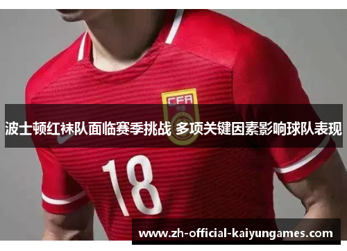 波士顿红袜队面临赛季挑战 多项关键因素影响球队表现 波士顿红袜队面临赛季挑战 多项关键因素影响球队表现