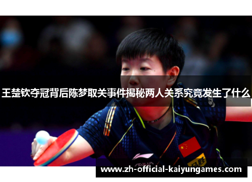王楚钦夺冠背后陈梦取关事件揭秘两人关系究竟发生了什么 王楚钦夺冠背后陈梦取关事件揭秘两人关系究竟发生了什么