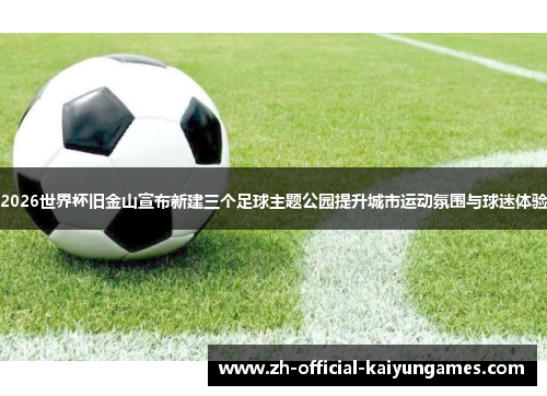 2026世界杯旧金山宣布新建三个足球主题公园提升城市运动氛围与球迷体验 2026世界杯旧金山宣布新建三个足球主题公园提升城市运动氛围与球迷体验