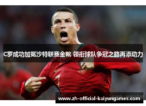 C罗成功加冕沙特联赛金靴 领衔球队争冠之路再添动力