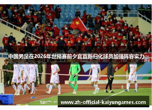 中国男足在2026年世预赛前夕官宣新归化球员加强阵容实力 中国男足在2026年世预赛前夕官宣新归化球员加强阵容实力