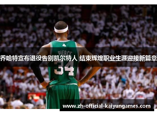 乔哈特宣布退役告别凯尔特人 结束辉煌职业生涯迎接新篇章 乔哈特宣布退役告别凯尔特人 结束辉煌职业生涯迎接新篇章