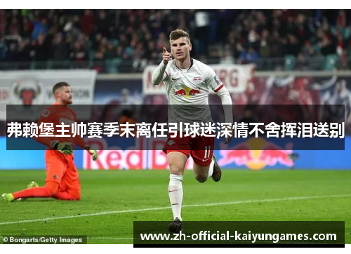 弗赖堡主帅赛季末离任引球迷深情不舍挥泪送别 弗赖堡主帅赛季末离任引球迷深情不舍挥泪送别