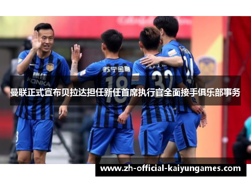 曼联正式宣布贝拉达担任新任首席执行官全面接手俱乐部事务