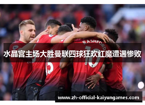 水晶宫主场大胜曼联四球狂欢红魔遭遇惨败 水晶宫主场大胜曼联四球狂欢红魔遭遇惨败