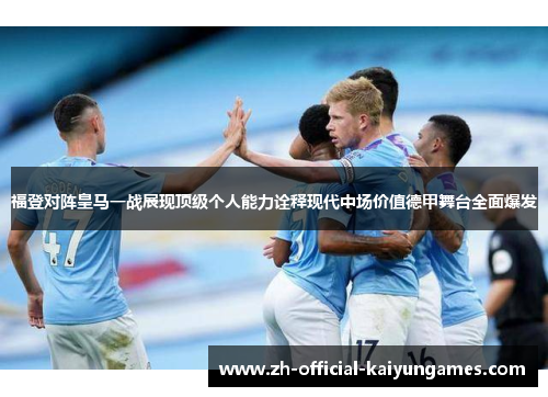 福登对阵皇马一战展现顶级个人能力诠释现代中场价值德甲舞台全面爆发 福登对阵皇马一战展现顶级个人能力诠释现代中场价值德甲舞台全面爆发