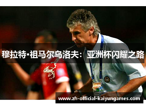 穆拉特·祖马尔乌洛夫:亚洲杯闪耀之路 穆拉特·祖马尔乌洛夫:亚洲杯闪耀之路