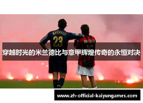 穿越时光的米兰德比与意甲辉煌传奇的永恒对决 穿越时光的米兰德比与意甲辉煌传奇的永恒对决