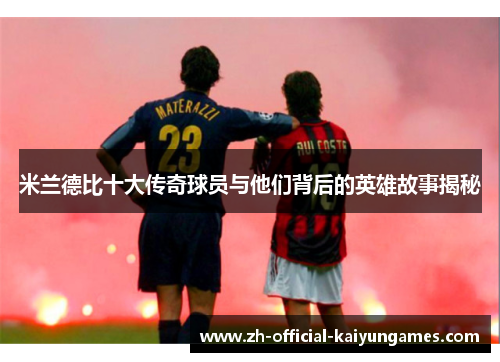 米兰德比十大传奇球员与他们背后的英雄故事揭秘