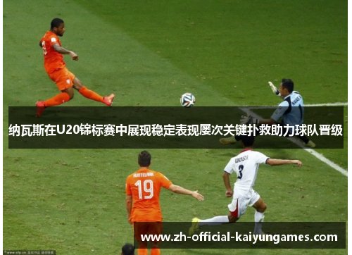 纳瓦斯在U20锦标赛中展现稳定表现屡次关键扑救助力球队晋级