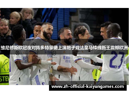 维尼修斯欧冠夜对阵多特蒙德上演帽子戏法皇马锋线新王震撼欧洲 维尼修斯欧冠夜对阵多特蒙德上演帽子戏法皇马锋线新王震撼欧洲