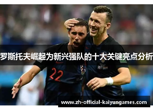 罗斯托夫崛起为新兴强队的十大关键亮点分析 罗斯托夫崛起为新兴强队的十大关键亮点分析
