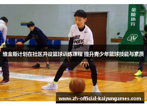 维金斯计划在社区开设篮球训练课程 提升青少年篮球技能与素质 维金斯计划在社区开设篮球训练课程 提升青少年篮球技能与素质