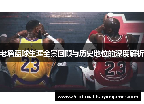 老詹篮球生涯全景回顾与历史地位的深度解析