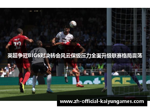 英超争冠BIG6对决转会风云保级压力全面升级联赛格局震荡