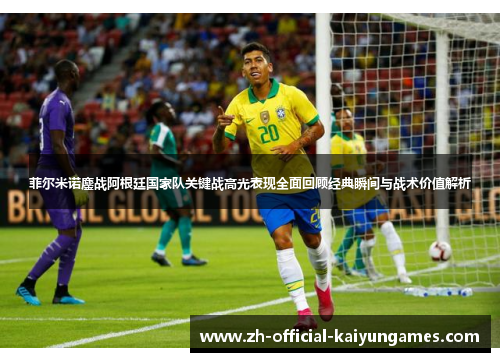 菲尔米诺鏖战阿根廷国家队关键战高光表现全面回顾经典瞬间与战术价值解析