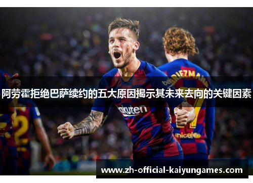 阿劳霍拒绝巴萨续约的五大原因揭示其未来去向的关键因素 阿劳霍拒绝巴萨续约的五大原因揭示其未来去向的关键因素