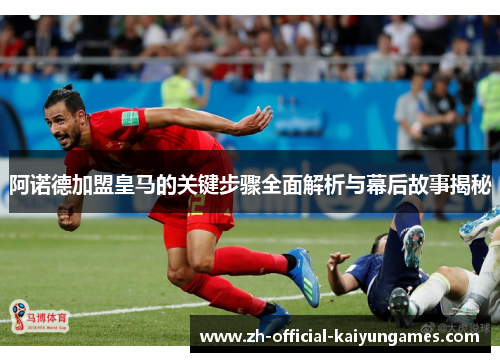 阿诺德加盟皇马的关键步骤全面解析与幕后故事揭秘 阿诺德加盟皇马的关键步骤全面解析与幕后故事揭秘