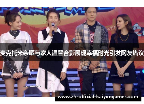 麦克托米奈晒与家人温馨合影展现幸福时光引发网友热议 麦克托米奈晒与家人温馨合影展现幸福时光引发网友热议