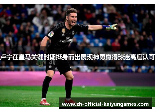 卢宁在皇马关键时期挺身而出展现神勇赢得球迷高度认可