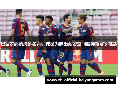 巴塞罗那清洗多名青训球员为腾出薪资空间迎接新赛季挑战