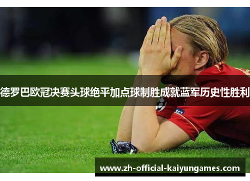 德罗巴欧冠决赛头球绝平加点球制胜成就蓝军历史性胜利 德罗巴欧冠决赛头球绝平加点球制胜成就蓝军历史性胜利