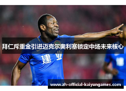 拜仁斥重金引进迈克尔奥利塞锁定中场未来核心 拜仁斥重金引进迈克尔奥利塞锁定中场未来核心