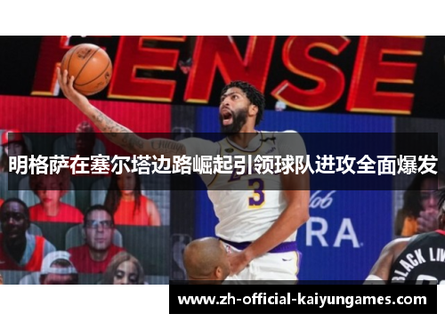 明格萨在塞尔塔边路崛起引领球队进攻全面爆发 明格萨在塞尔塔边路崛起引领球队进攻全面爆发