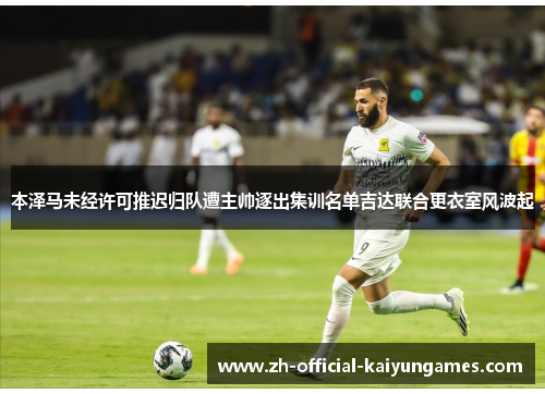本泽马未经许可推迟归队遭主帅逐出集训名单吉达联合更衣室风波起