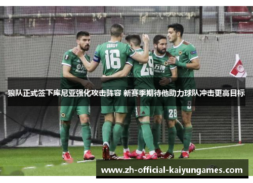 狼队正式签下库尼亚强化攻击阵容 新赛季期待他助力球队冲击更高目标