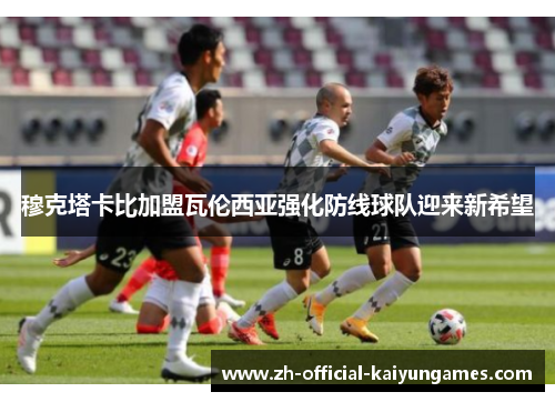 穆克塔卡比加盟瓦伦西亚强化防线球队迎来新希望 穆克塔卡比加盟瓦伦西亚强化防线球队迎来新希望