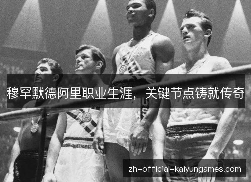 穆罕默德阿里职业生涯，关键节点铸就传奇