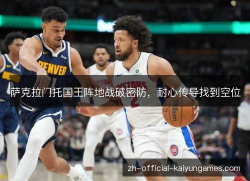 萨克拉门托国王阵地战破密防，耐心传导找到空位